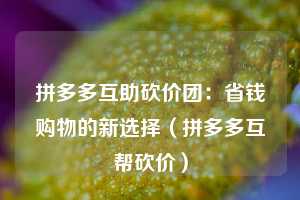 拼多多互助砍价团：省钱购物的新选择（拼多多互帮砍价）  第1张