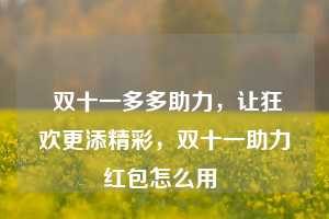  双十一多多助力，让狂欢更添精彩，双十一助力红包怎么用 第1张