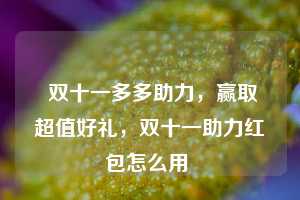  双十一多多助力，赢取超值好礼，双十一助力红包怎么用 第1张