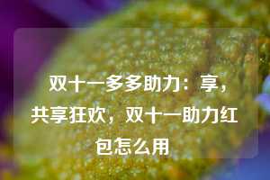  双十一多多助力：享，共享狂欢，双十一助力红包怎么用 第1张