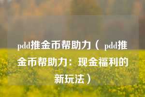 pdd推金币帮助力（ pdd推金币帮助力：现金福利的新玩法）  第1张